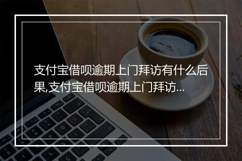 支付宝借呗逾期上门拜访有什么后果,支付宝借呗逾期上门拜访流程解析