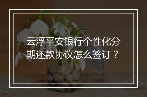 云浮平安银行个性化分期还款协议怎么签订？