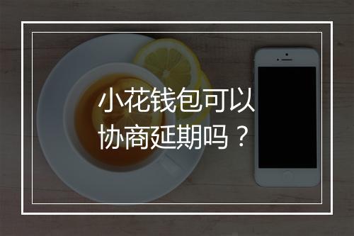 小花钱包可以协商延期吗？