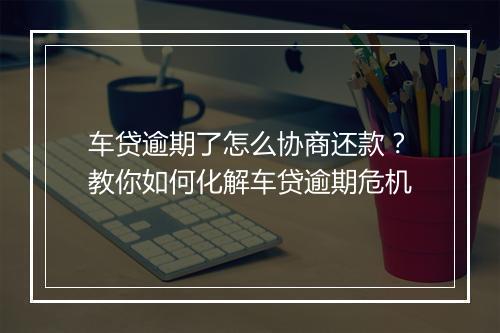车贷逾期了怎么协商还款？教你如何化解车贷逾期危机