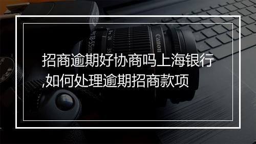 招商逾期好协商吗上海银行,如何处理逾期招商款项