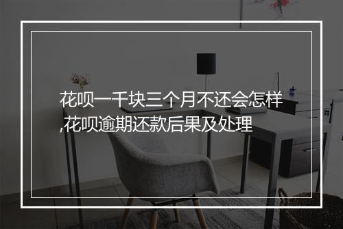 花呗一千块三个月不还会怎样,花呗逾期还款后果及处理
