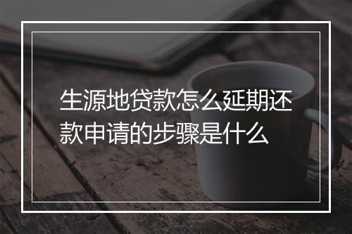 生源地贷款怎么延期还款申请的步骤是什么