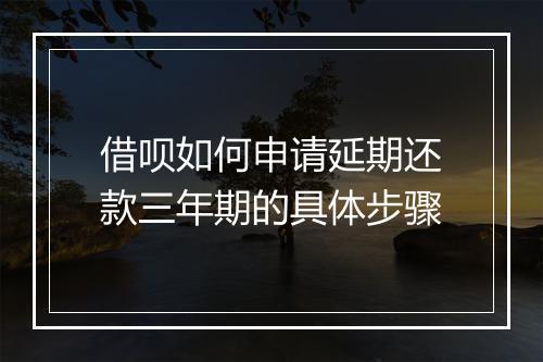 借呗如何申请延期还款三年期的具体步骤