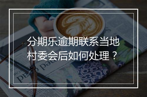 分期乐逾期联系当地村委会后如何处理？