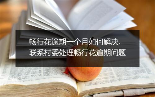 畅行花逾期一个月如何解决,联系村委处理畅行花逾期问题