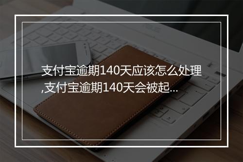 支付宝逾期140天应该怎么处理,支付宝逾期140天会被起诉吗