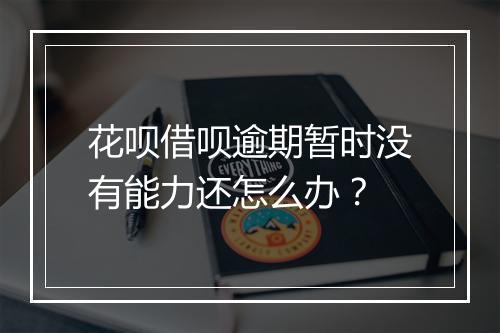 花呗借呗逾期暂时没有能力还怎么办？