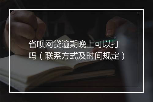 省呗网贷逾期晚上可以打 吗（联系方式及时间规定）