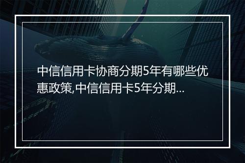 中信信用卡协商分期5年有哪些优惠政策,中信信用卡5年分期详解