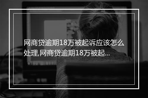 网商贷逾期18万被起诉应该怎么处理,网商贷逾期18万被起诉的后果