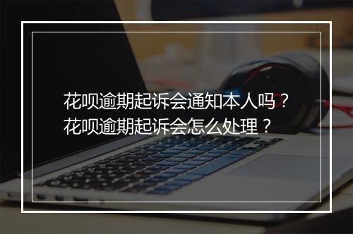 花呗逾期起诉会通知本人吗？花呗逾期起诉会怎么处理？