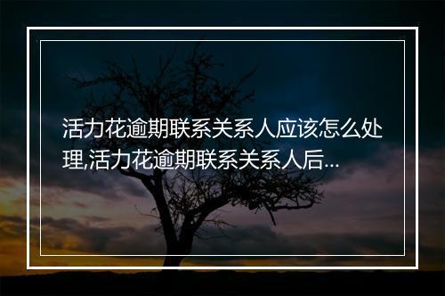 活力花逾期联系关系人应该怎么处理,活力花逾期联系关系人后果及解决办法