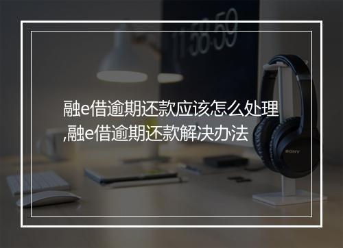 融e借逾期还款应该怎么处理,融e借逾期还款解决办法