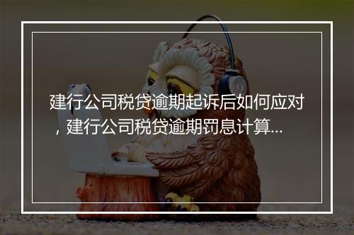 建行公司税贷逾期起诉后如何应对，建行公司税贷逾期罚息计算方式