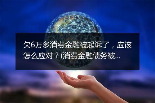 欠6万多消费金融被起诉了，应该怎么应对？(消费金融债务被起诉后的处理 )