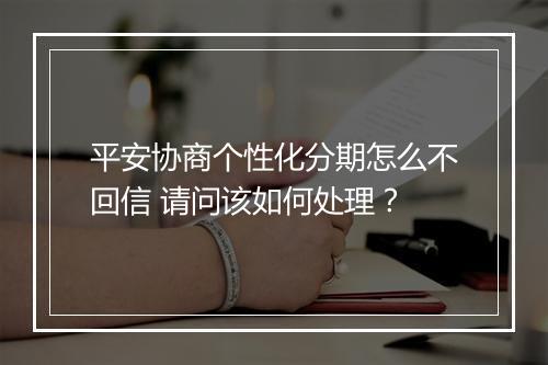 平安协商个性化分期怎么不回信 请问该如何处理？