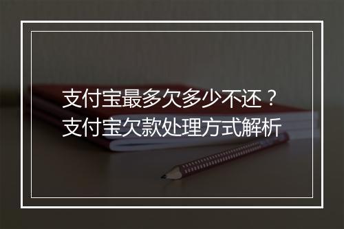 支付宝最多欠多少不还？支付宝欠款处理方式解析