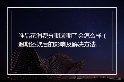 唯品花消费分期逾期了会怎么样（逾期还款后的影响及解决方法）