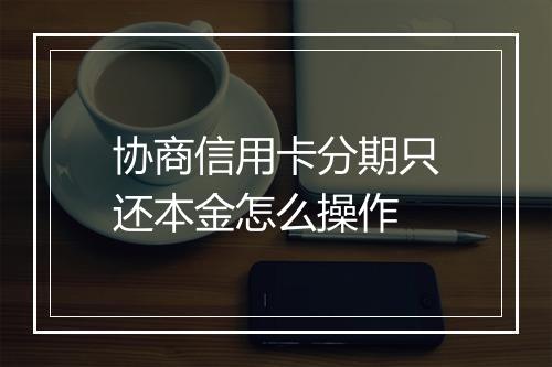 协商信用卡分期只还本金怎么操作