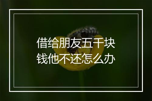 借给朋友五千块钱他不还怎么办