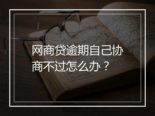 网商贷逾期自己协商不过怎么办？