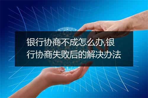 银行协商不成怎么办,银行协商失败后的解决办法