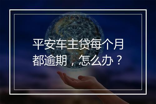 平安车主贷每个月都逾期，怎么办？