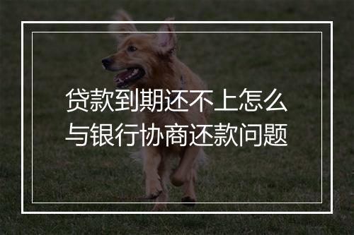 贷款到期还不上怎么与银行协商还款问题