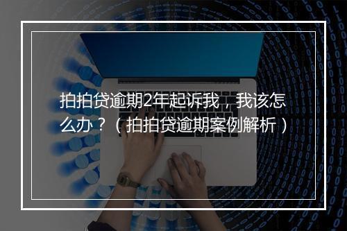 拍拍贷逾期2年起诉我，我该怎么办？（拍拍贷逾期案例解析）