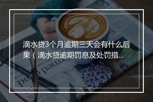 滴水贷3个月逾期三天会有什么后果（滴水贷逾期罚息及处罚措施）