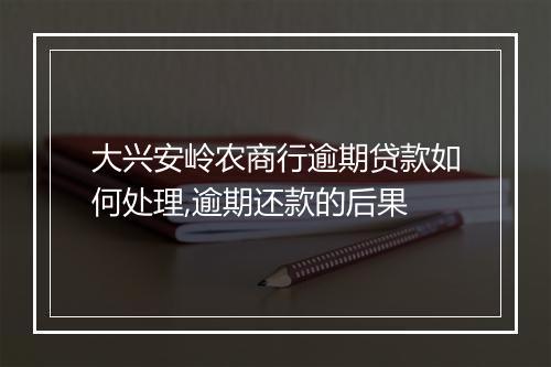 大兴安岭农商行逾期贷款如何处理,逾期还款的后果