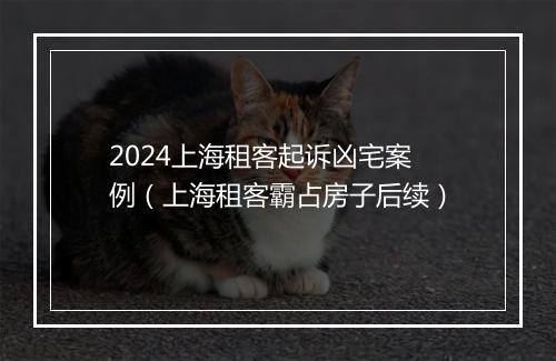 2024上海租客起诉凶宅案例（上海租客霸占房子后续）
