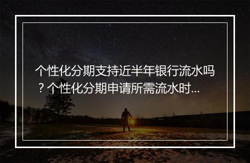 个性化分期支持近半年银行流水吗？个性化分期申请所需流水时间要求详解