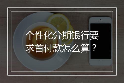 个性化分期银行要求首付款怎么算？