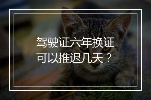 驾驶证六年换证可以推迟几天？