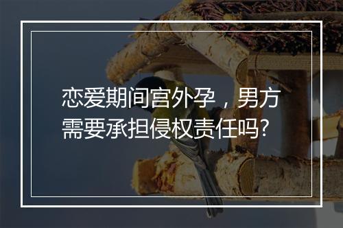 恋爱期间宫外孕，男方需要承担侵权责任吗?