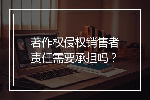 著作权侵权销售者责任需要承担吗？