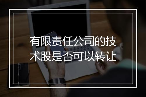 有限责任公司的技术股是否可以转让