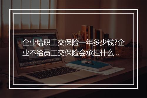 企业给职工交保险一年多少钱?企业不给员工交保险会承担什么责任?