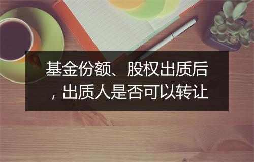 基金份额、股权出质后，出质人是否可以转让