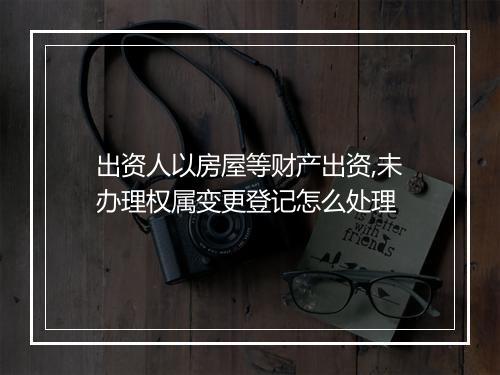 出资人以房屋等财产出资,未办理权属变更登记怎么处理