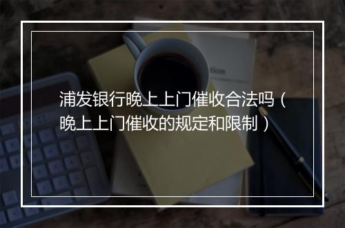 浦发银行晚上上门催收合法吗（晚上上门催收的规定和限制）