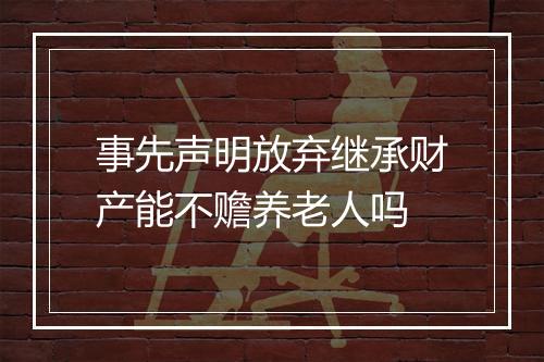 事先声明放弃继承财产能不赡养老人吗