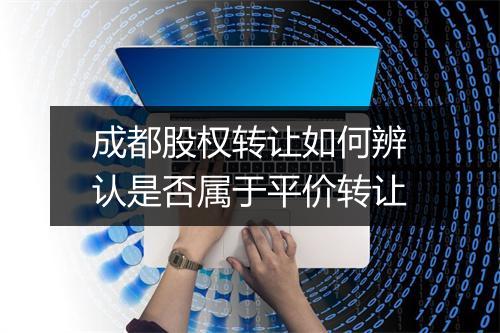 成都股权转让如何辨认是否属于平价转让