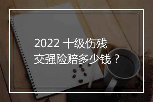 2022 十级伤残交强险赔多少钱？