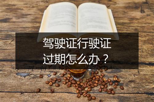 驾驶证行驶证过期怎么办？