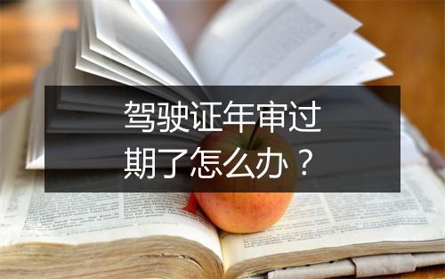 驾驶证年审过期了怎么办？