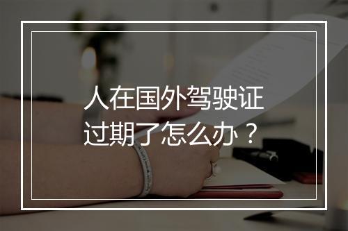 人在国外驾驶证过期了怎么办？