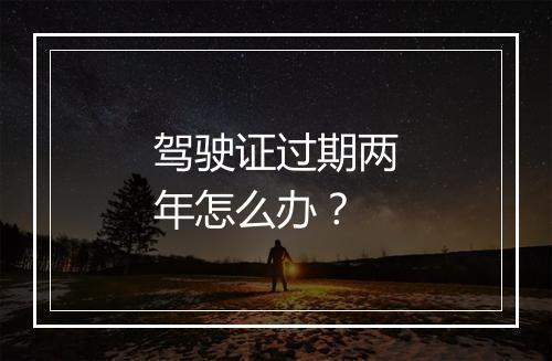 驾驶证过期两年怎么办？